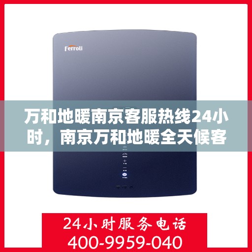 万和地暖南京客服热线24小时，南京万和地暖全天候客服热线，贴心服务随时在线