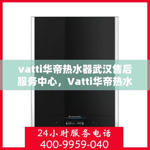 vatti华帝热水器武汉售后服务中心，Vatti华帝热水器武汉售后服务中心，专业维修，贴心服务