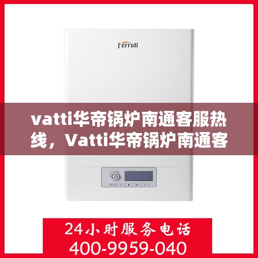 vatti华帝锅炉南通客服热线，Vatti华帝锅炉南通客服热线，专业支持与解决方案一站式服务热线开通！