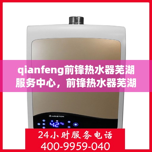 qianfeng前锋热水器芜湖服务中心，前锋热水器芜湖服务中心，专业品质，温暖您的生活