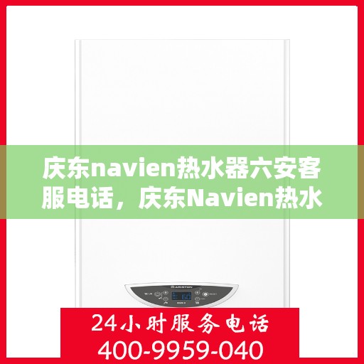 庆东navien热水器六安客服电话，庆东Navien热水器六安客服热线，专业解答，贴心服务