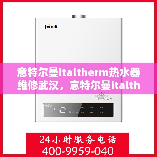 意特尔曼italtherm热水器维修武汉，意特尔曼italtherm热水器武汉专业维修服务
