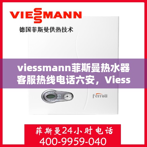 viessmann菲斯曼热水器客服热线电话六安，Viessmann菲斯曼热水器六安客服热线电话及售后支持指南