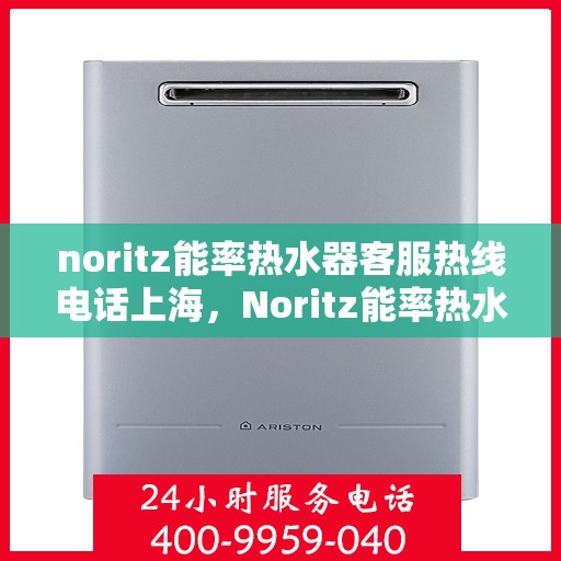 noritz能率热水器客服热线电话上海，Noritz能率热水器上海客服热线电话及售后服务指南