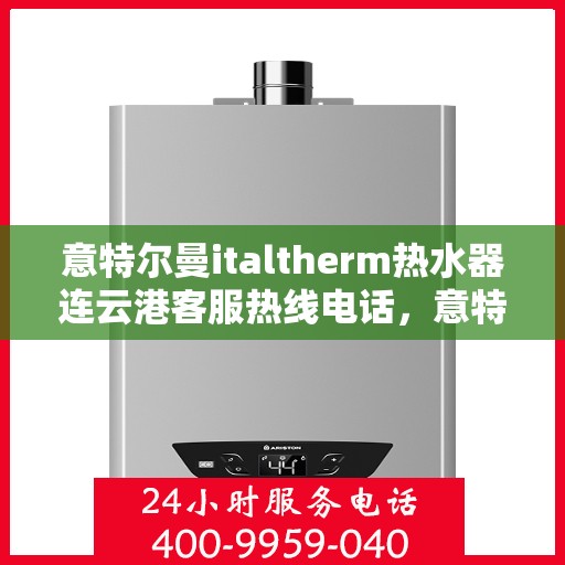 意特尔曼italtherm热水器连云港客服热线电话，意特尔曼italtherm热水器连云港客服热线详解，您的温暖，我们的承诺