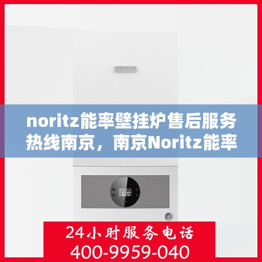 noritz能率壁挂炉售后服务热线南京，南京Noritz能率壁挂炉售后服务热线全攻略