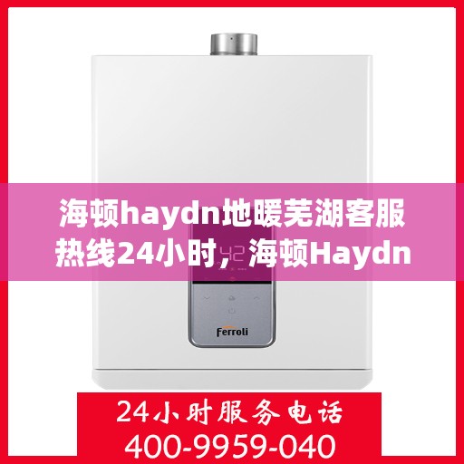海顿haydn地暖芜湖客服热线24小时，海顿Haydn地暖芜湖客服热线全天候服务开启