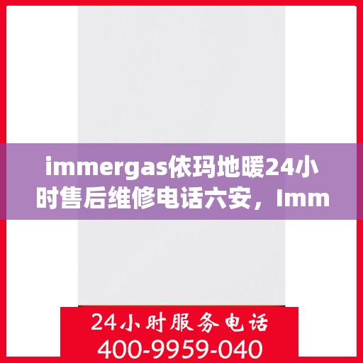 immergas依玛地暖24小时售后维修电话六安，Immergas依玛地暖六安售后维修热线全天候服务，专业解决地暖故障