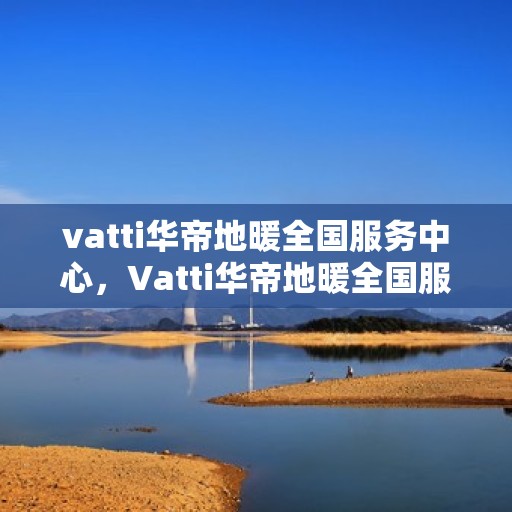 vatti华帝地暖全国服务中心，Vatti华帝地暖全国服务中心，专业服务，温暖您的家。