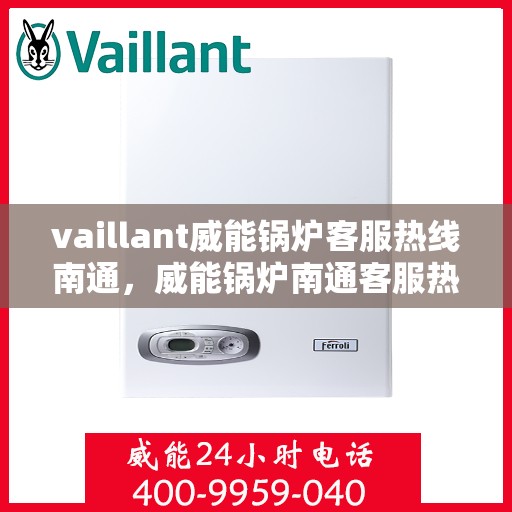 vaillant威能锅炉客服热线南通，威能锅炉南通客服热线，专业支持与解决方案的桥梁