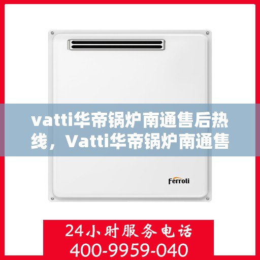 vatti华帝锅炉南通售后热线，Vatti华帝锅炉南通售后热线及服务一览