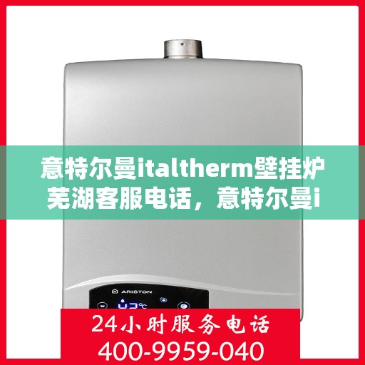 意特尔曼italtherm壁挂炉芜湖客服电话，意特尔曼italtherm壁挂炉芜湖客服热线及售后服务指南