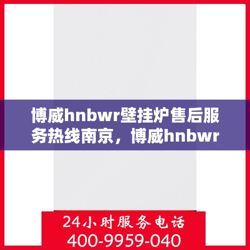 博威hnbwr壁挂炉售后服务热线南京，博威hnbwr壁挂炉南京售后服务热线详解