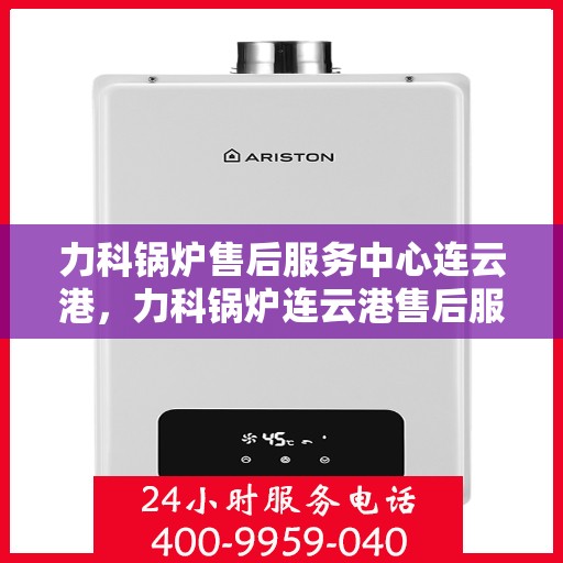 力科锅炉售后服务中心连云港，力科锅炉连云港售后服务中心，专业维修，贴心服务