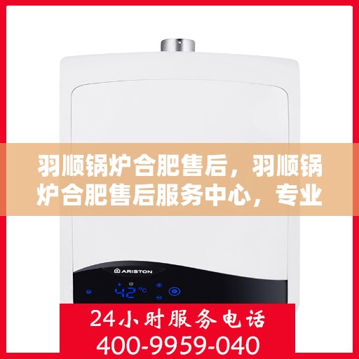 羽顺锅炉合肥售后，羽顺锅炉合肥售后服务中心，专业维修与优质服务