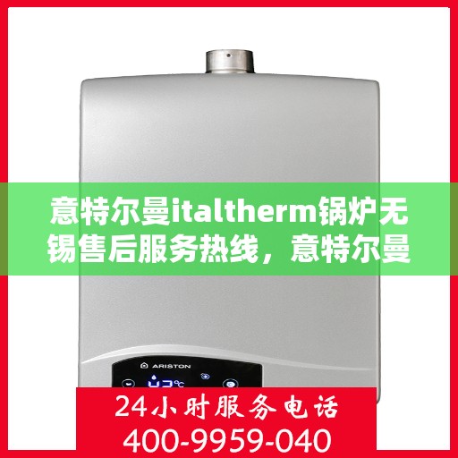 意特尔曼italtherm锅炉无锡售后服务热线，意特尔曼italtherm锅炉无锡售后服务热线，专业团队为您提供贴心服务！