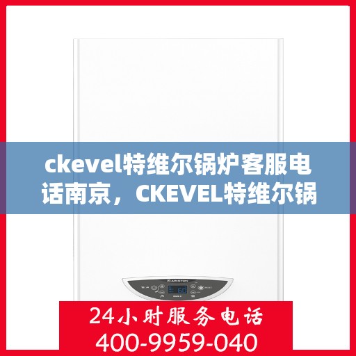ckevel特维尔锅炉客服电话南京，CKEVEL特维尔锅炉南京客服热线及咨询指南