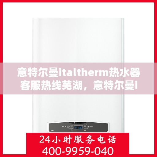 意特尔曼italtherm热水器客服热线芜湖，意特尔曼italtherm热水器芜湖客服热线详解