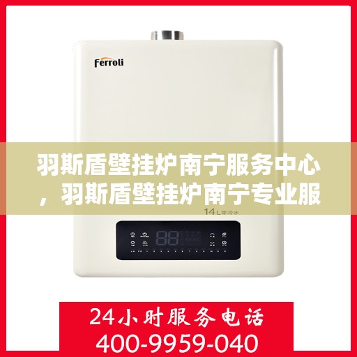 羽斯盾壁挂炉南宁服务中心，羽斯盾壁挂炉南宁专业服务中心