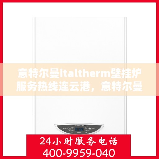 意特尔曼italtherm壁挂炉服务热线连云港，意特尔曼italtherm壁挂炉连云港服务热线解析及售后支持全攻略