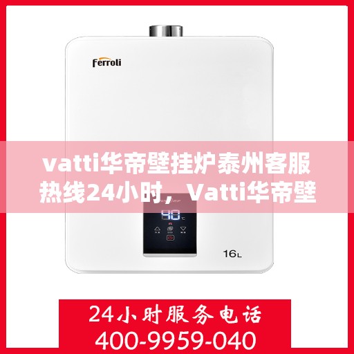 vatti华帝壁挂炉泰州客服热线24小时，Vatti华帝壁挂炉泰州客服热线全天候服务热线及指南