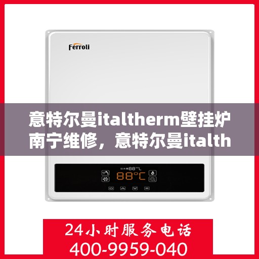 意特尔曼italtherm壁挂炉南宁维修，意特尔曼italtherm壁挂炉南宁专业维修服务指南