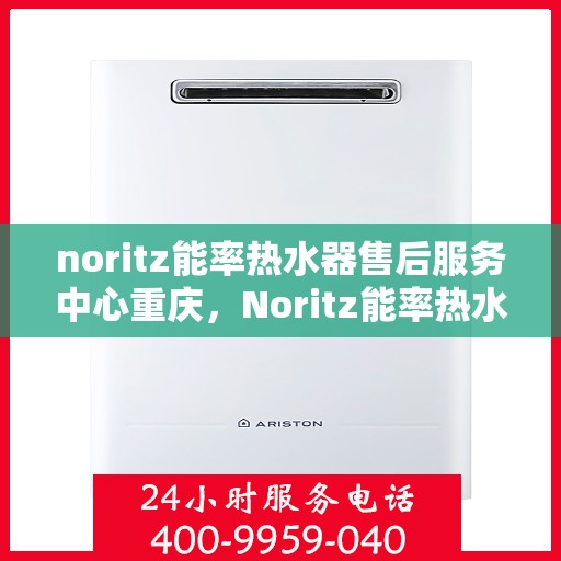 noritz能率热水器售后服务中心重庆，Noritz能率热水器重庆售后服务中心，专业维修，贴心服务