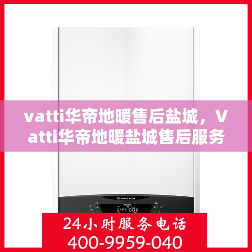 vatti华帝地暖售后盐城，Vatti华帝地暖盐城售后服务中心，专业维修，温暖您的生活
