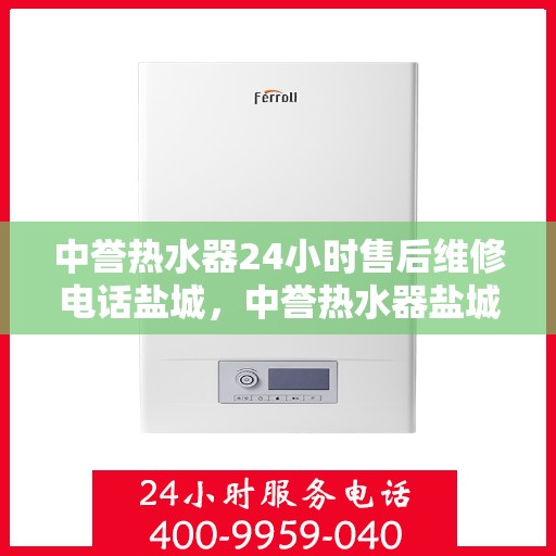 中誉热水器24小时售后维修电话盐城，中誉热水器盐城售后维修热线全天候服务，专业解决您的热水器问题