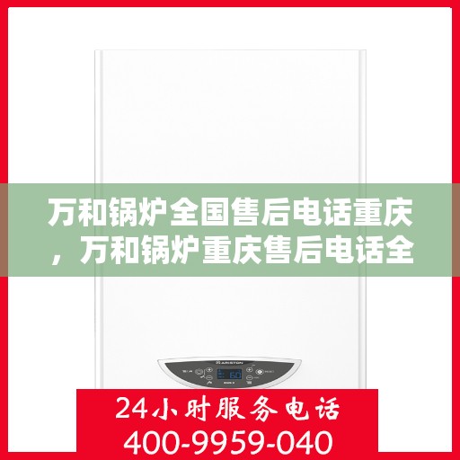 万和锅炉全国售后电话重庆，万和锅炉重庆售后电话全解析，一站式服务，贴心保障您的锅炉运行安全。