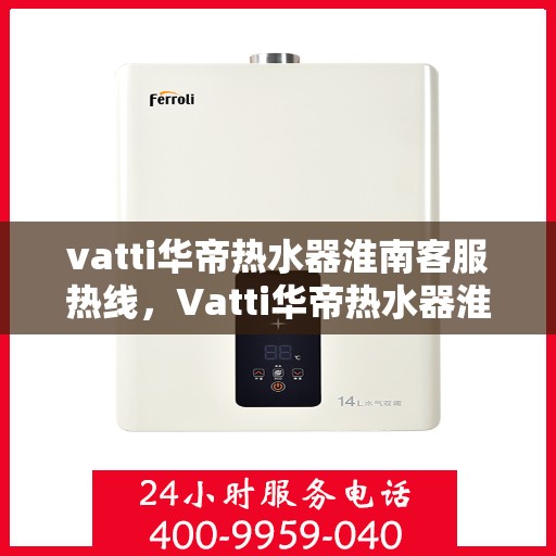 vatti华帝热水器淮南客服热线，Vatti华帝热水器淮南客服热线，专业解答，温暖您的生活