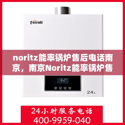 noritz能率锅炉售后电话南京，南京Noritz能率锅炉售后电话及维修服务指南
