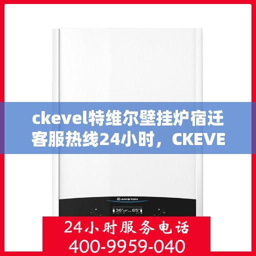 ckevel特维尔壁挂炉宿迁客服热线24小时，CKEVEL特维尔壁挂炉宿迁全天候客服热线，贴心服务随时在线