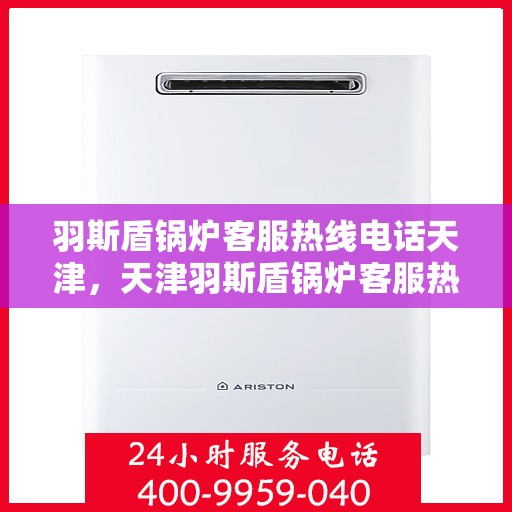 羽斯盾锅炉客服热线电话天津，天津羽斯盾锅炉客服热线电话及售后服务支持