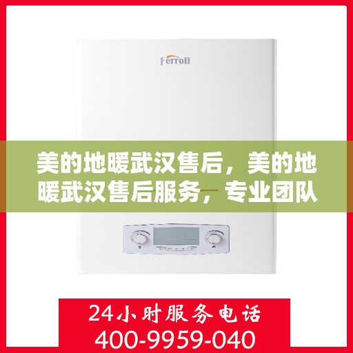 美的地暖武汉售后，美的地暖武汉售后服务，专业团队，温暖您的冬日之选