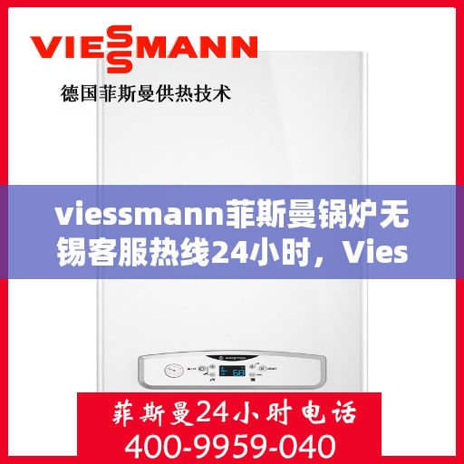 viessmann菲斯曼锅炉无锡客服热线24小时，Viessmann菲斯曼锅炉无锡全天候客服热线，24小时在线服务