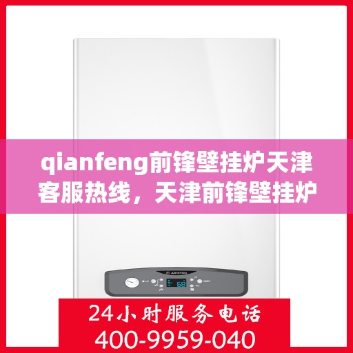 qianfeng前锋壁挂炉天津客服热线，天津前锋壁挂炉客服热线——专业解答，温暖您的生活