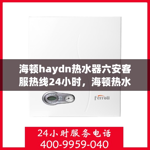 海顿haydn热水器六安客服热线24小时，海顿热水器六安客服热线全天候服务，温暖您的生活热线