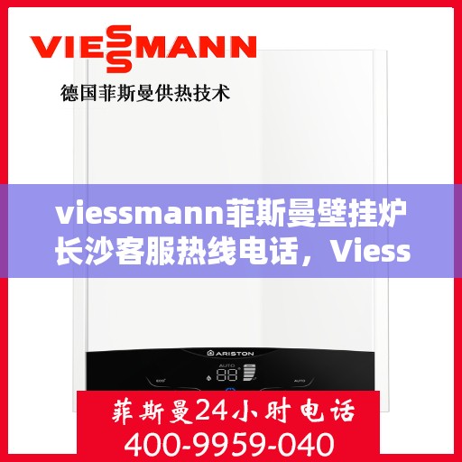 viessmann菲斯曼壁挂炉长沙客服热线电话，Viessmann菲斯曼壁挂炉长沙客服热线电话全解析