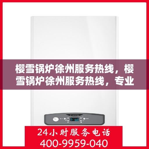 樱雪锅炉徐州服务热线，樱雪锅炉徐州服务热线，专业团队为您提供全方位服务