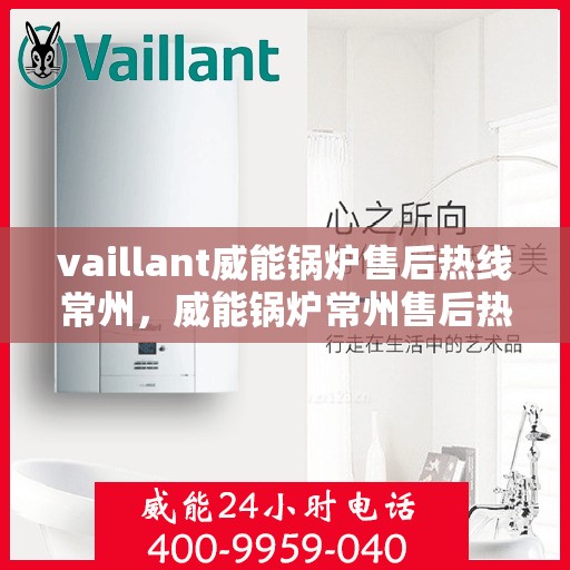 vaillant威能锅炉售后热线常州，威能锅炉常州售后热线，专业维修服务团队为您解答疑难