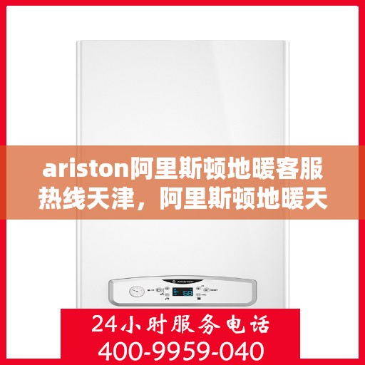 ariston阿里斯顿地暖客服热线天津，阿里斯顿地暖天津客服热线，专业解答，温暖您的生活