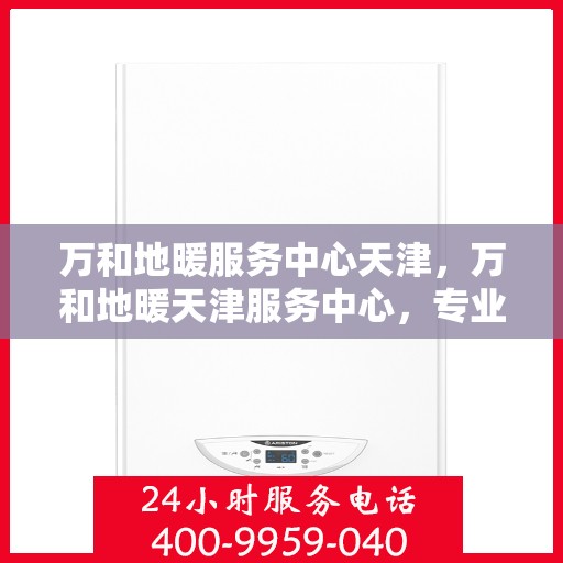 万和地暖服务中心天津，万和地暖天津服务中心，专业品质，温暖您的生活