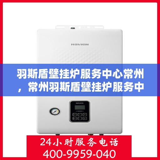 羽斯盾壁挂炉服务中心常州，常州羽斯盾壁挂炉服务中心，专业维修，温暖您的家