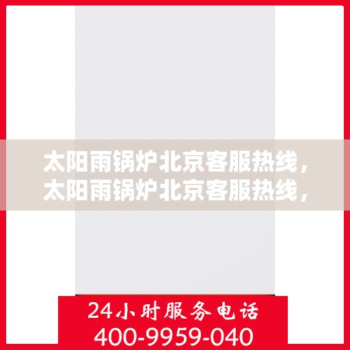 太阳雨锅炉北京客服热线，太阳雨锅炉北京客服热线，专业解答，贴心服务