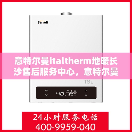 意特尔曼italtherm地暖长沙售后服务中心，意特尔曼italtherm地暖长沙售后服务中心，专业维修，贴心服务