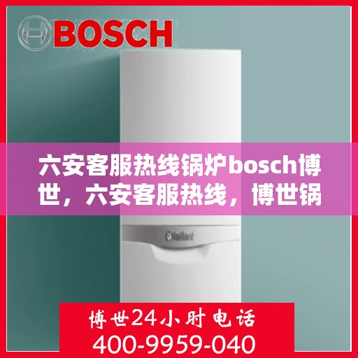 六安客服热线锅炉bosch博世，六安客服热线，博世锅炉专家为您解答