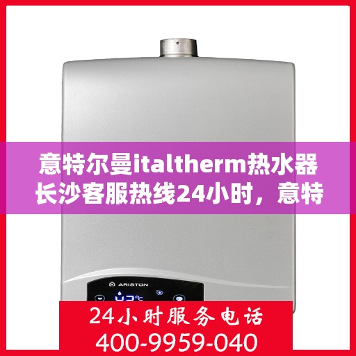 意特尔曼italtherm热水器长沙客服热线24小时，意特尔曼italtherm热水器长沙全天候客服热线，贴心服务，温暖不打烊