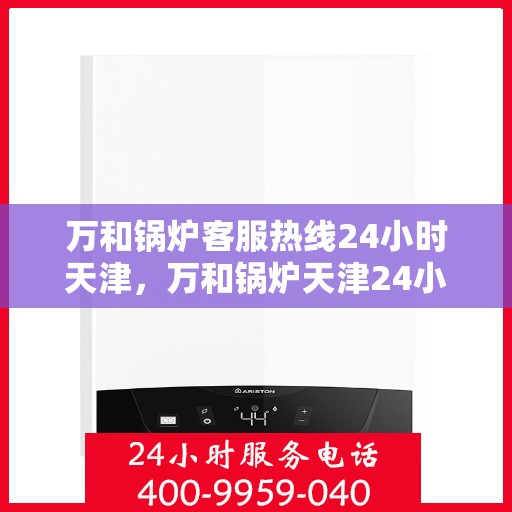 万和锅炉客服热线24小时天津，万和锅炉天津24小时客服热线，全天候服务保障
