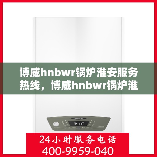 博威hnbwr锅炉淮安服务热线，博威hnbwr锅炉淮安服务热线，专业解决您的热力需求，贴心服务热线随时为您解答！